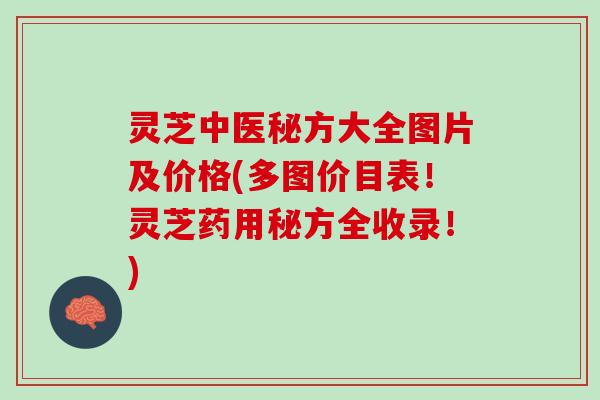 灵芝中医秘方大全图片及价格(多图价目表！灵芝药用秘方全收录！)