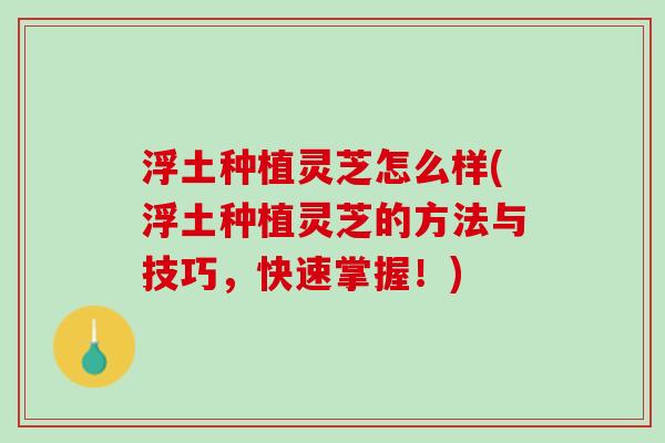 浮土种植灵芝怎么样(浮土种植灵芝的方法与技巧，快速掌握！)