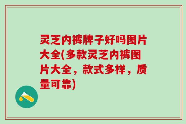 灵芝内裤牌子好吗图片大全(多款灵芝内裤图片大全，款式多样，质量可靠)