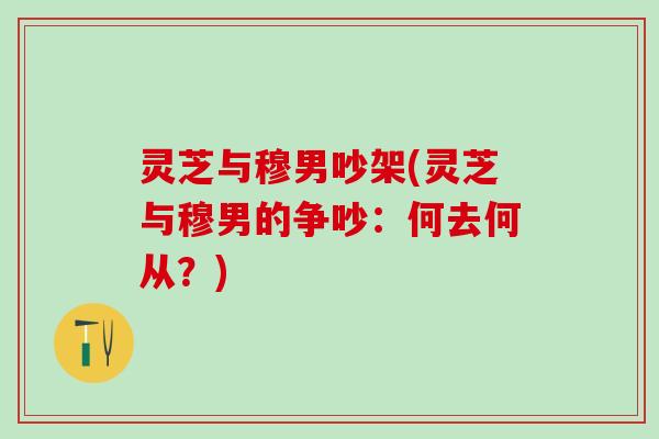 灵芝与穆男吵架(灵芝与穆男的争吵：何去何从？)