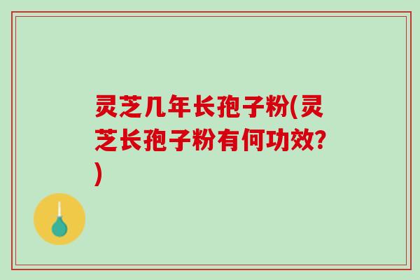 灵芝几年长孢子粉(灵芝长孢子粉有何功效？)