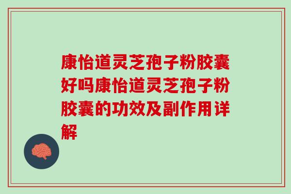 康怡道灵芝孢子粉胶囊好吗康怡道灵芝孢子粉胶囊的功效及副作用详解 康怡道灵芝孢子粉胶囊好吗康怡道灵芝孢子粉胶囊的功效及副作用详解