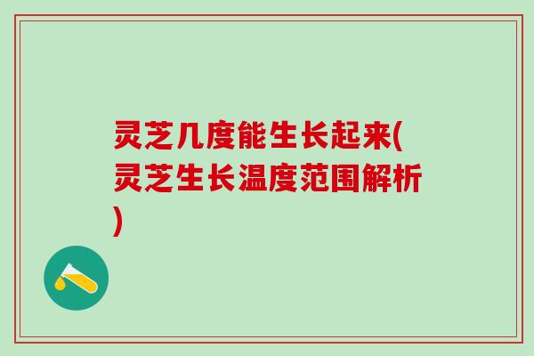 灵芝几度能生长起来(灵芝生长温度范围解析)