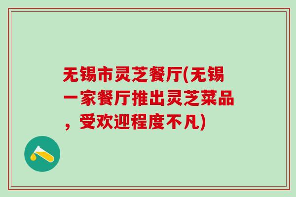 无锡市灵芝餐厅(无锡一家餐厅推出灵芝菜品,受欢迎程度不凡) 无锡市灵芝餐厅(无锡一家餐厅推出灵芝菜品,受欢迎程度不凡)
