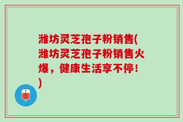 潍坊灵芝孢子粉销售(潍坊灵芝孢子粉销售火爆，健康生活享不停！)