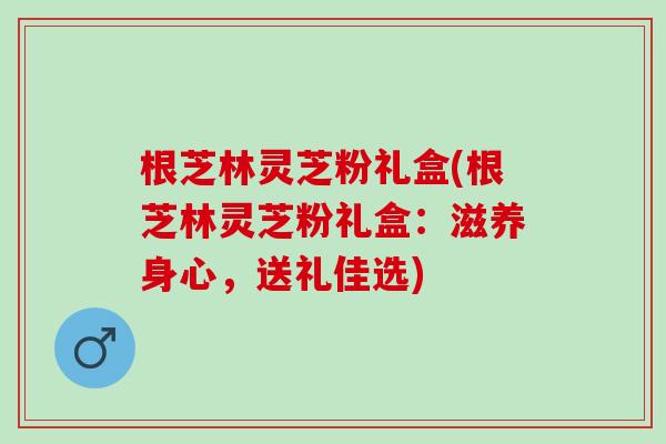 根芝林灵芝粉礼盒(根芝林灵芝粉礼盒：滋养身心，送礼佳选)