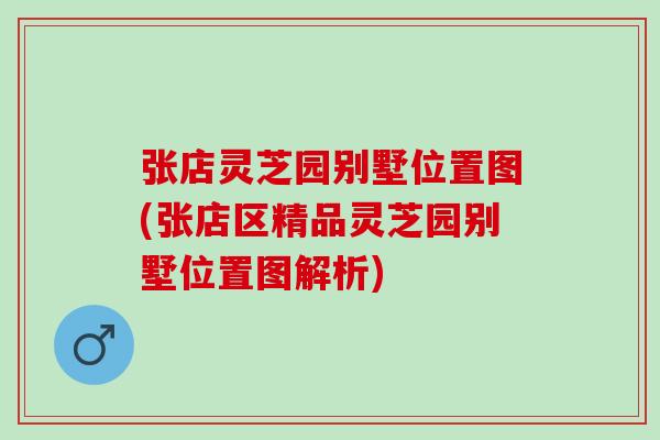 张店灵芝园别墅位置图(张店区精品灵芝园别墅位置图解析) 张店灵芝园别墅位置图(张店区精品灵芝园别墅位置图解析)