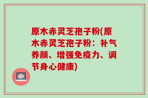 原木赤灵芝孢子粉(原木赤灵芝孢子粉：补气养颜、增强免疫力、调节身心健康)