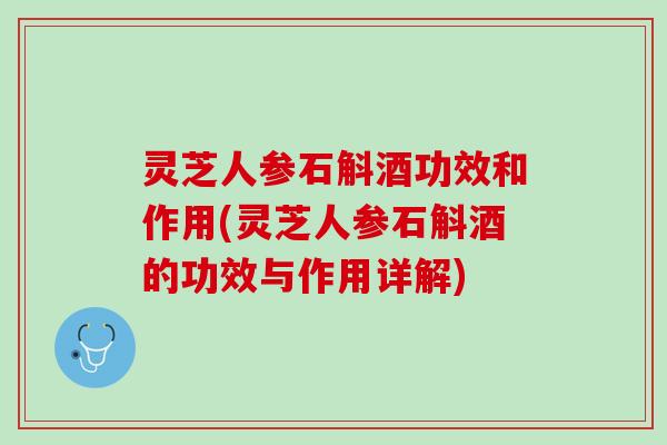 灵芝人参石斛酒功效和作用(灵芝人参石斛酒的功效与作用详解)