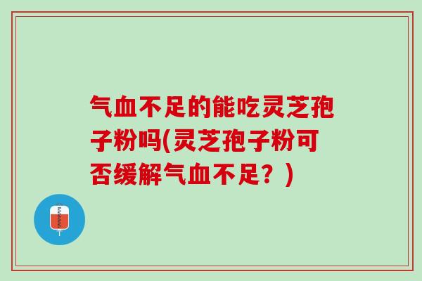 气血不足的能吃灵芝孢子粉吗(灵芝孢子粉可否缓解气血不足？)