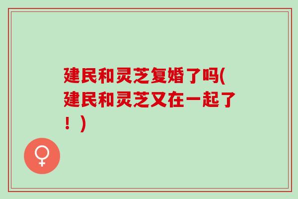 建民和灵芝复婚了吗(建民和灵芝又在一起了！)