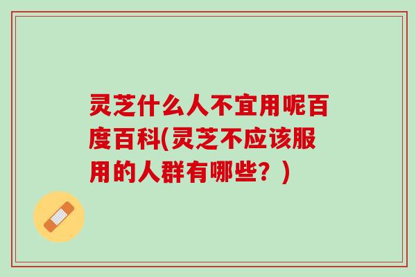 灵芝什么人不宜用呢百度百科(灵芝不应该服用的人群有哪些？)