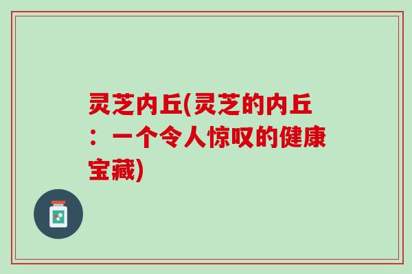 灵芝内丘(灵芝的内丘:一个令人惊叹的健康宝藏) 灵芝内丘(灵芝的内丘:一个令人惊叹的健康宝藏)
