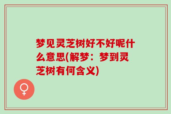 梦见灵芝树好不好呢什么意思(解梦:梦到灵芝树有何含义) 梦见灵芝树好不好呢什么意思(解梦:梦到灵芝树有何含义)
