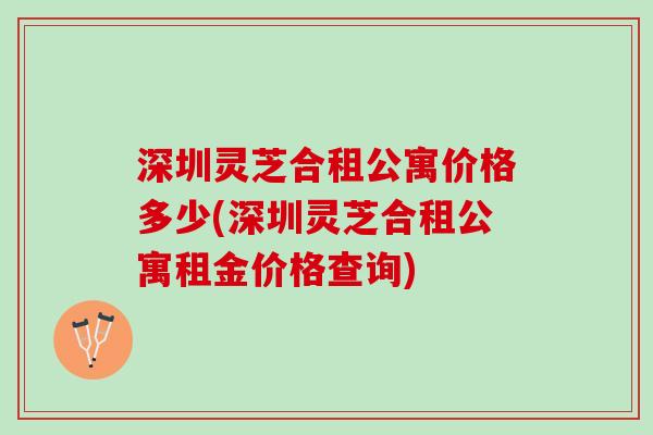 深圳灵芝合租公寓价格多少(深圳灵芝合租公寓租金价格查询)