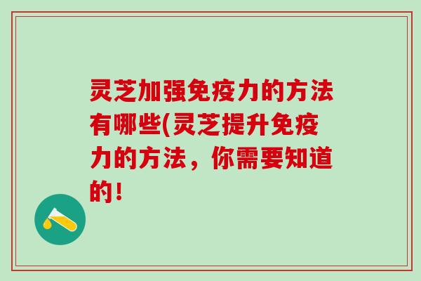 灵芝加强免疫力的方法有哪些(灵芝提升免疫力的方法，你需要知道的！