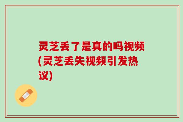 灵芝丢了是真的吗视频(灵芝丢失视频引发热议) 灵芝丢了是真的吗视频(灵芝丢失视频引发热议)