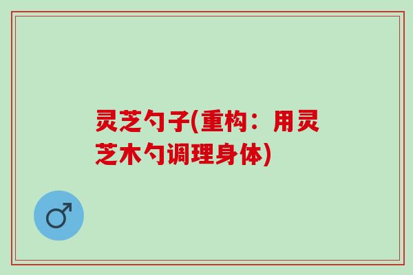 灵芝勺子(重构：用灵芝木勺调理身体)