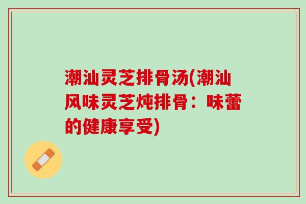 潮汕灵芝排骨汤(潮汕风味灵芝炖排骨：味蕾的健康享受)