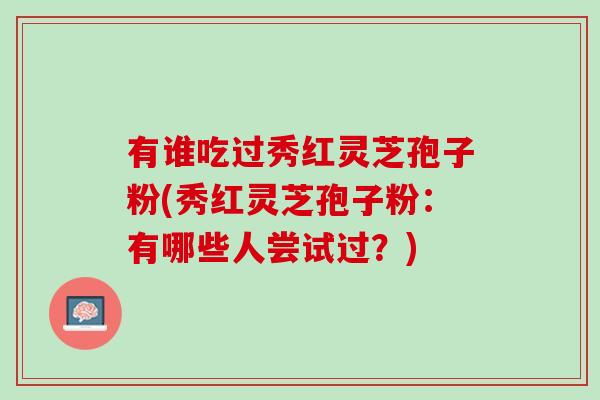 有谁吃过秀红灵芝孢子粉(秀红灵芝孢子粉：有哪些人尝试过？)