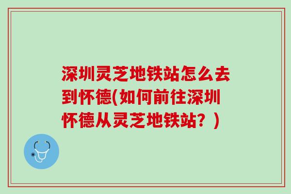 深圳灵芝地铁站怎么去到怀德(如何前往深圳怀德从灵芝地铁站?) 深圳灵芝地铁站怎么去到怀德(如何前往深圳怀德从灵芝地铁站?)