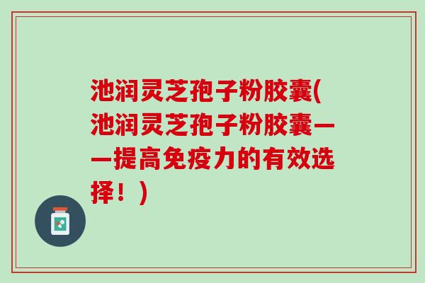 池润灵芝孢子粉胶囊(池润灵芝孢子粉胶囊——提高免疫力的有效选择！)