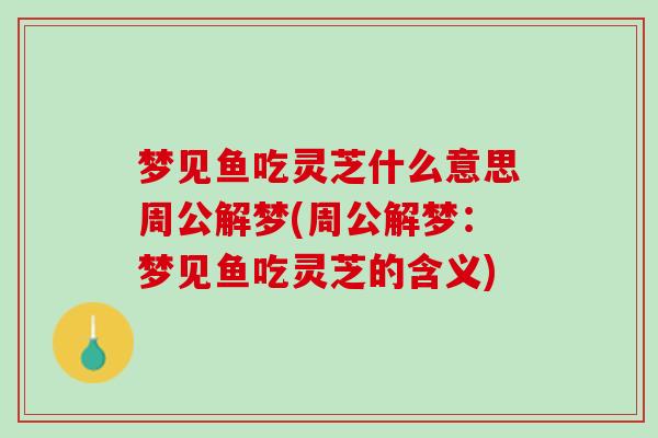 梦见鱼吃灵芝什么意思周公解梦(周公解梦：梦见鱼吃灵芝的含义)