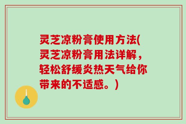 灵芝凉粉膏使用方法(灵芝凉粉膏用法详解，轻松舒缓炎热天气给你带来的不适感。)