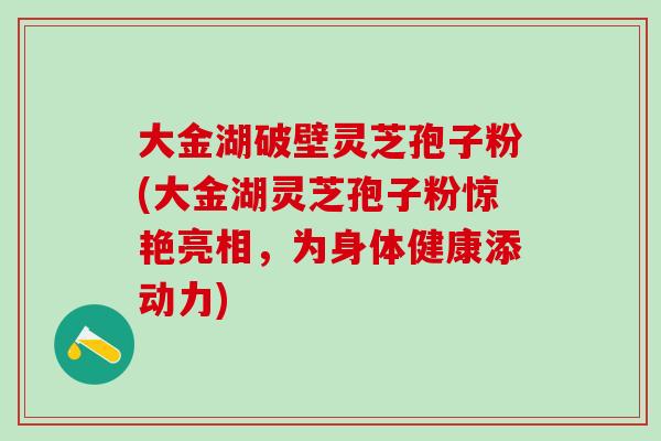 大金湖破壁灵芝孢子粉(大金湖灵芝孢子粉惊艳亮相，为身体健康添动力)