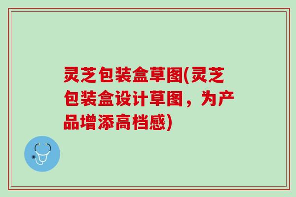 灵芝包装盒草图(灵芝包装盒设计草图，为产品增添高档感)