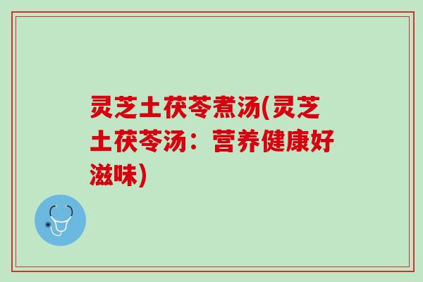 灵芝土茯苓煮汤(灵芝土茯苓汤:营养健康好滋味) 灵芝土茯苓煮汤(灵芝土茯苓汤:营养健康好滋味)