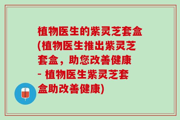 植物医生的紫灵芝套盒(植物医生推出紫灵芝套盒，助您改善健康 - 植物医生紫灵芝套盒助改善健康)