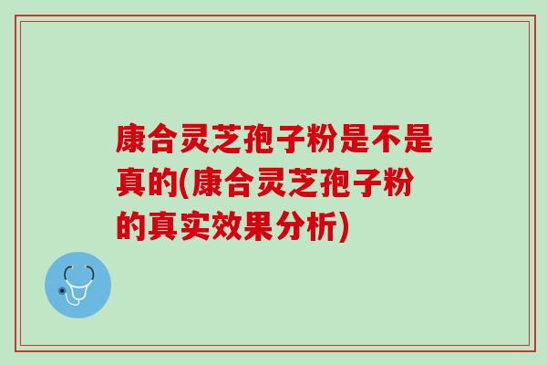 康合灵芝孢子粉是不是真的(康合灵芝孢子粉的真实效果分析) 康合灵芝孢子粉是不是真的(康合灵芝孢子粉的真实效果分析)