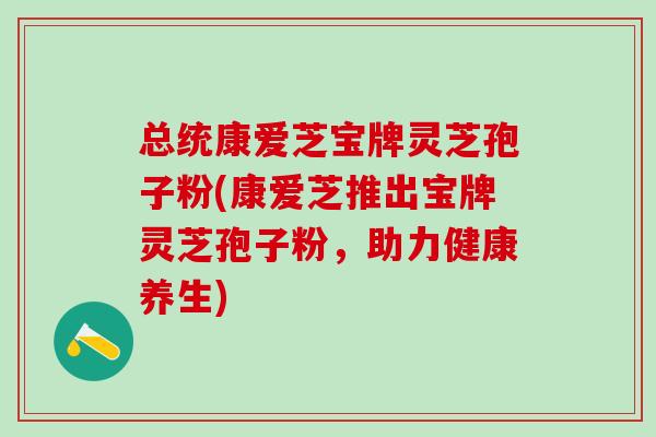 总统康爱芝宝牌灵芝孢子粉(康爱芝推出宝牌灵芝孢子粉,助力健康养生) 总统康爱芝宝牌灵芝孢子粉(康爱芝推出宝牌灵芝孢子粉,助力健康养生)