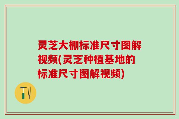 灵芝大棚标准尺寸图解视频(灵芝种植基地的标准尺寸图解视频)