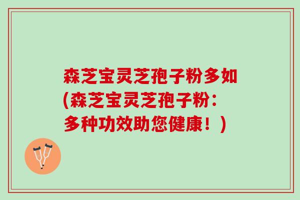 森芝宝灵芝孢子粉多如(森芝宝灵芝孢子粉：多种功效助您健康！)