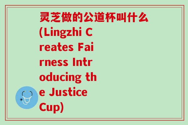 灵芝做的公道杯叫什么(Lingzhi Creates Fairness Introducing the Justice Cup)