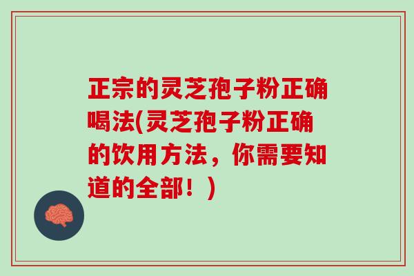 正宗的灵芝孢子粉正确喝法(灵芝孢子粉正确的饮用方法，你需要知道的全部！)