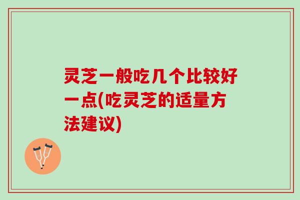灵芝一般吃几个比较好一点(吃灵芝的适量方法建议)