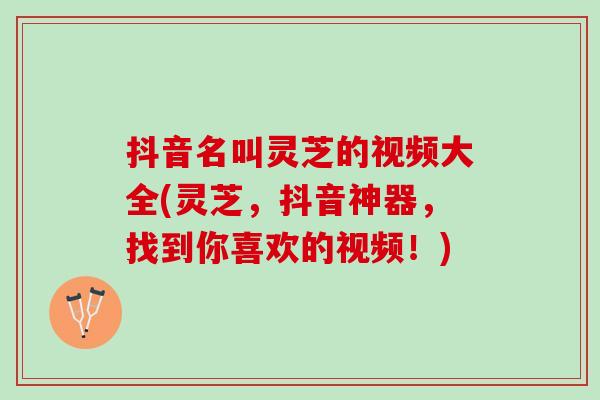 抖音名叫灵芝的视频大全(灵芝，抖音神器，找到你喜欢的视频！)