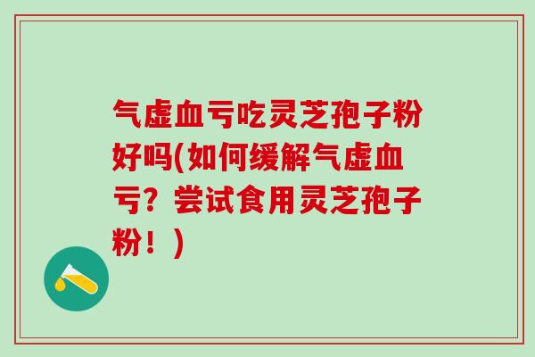 气虚亏吃灵芝孢子粉好吗(如何缓解气虚亏?尝试食用灵芝孢子粉!) 气虚亏吃灵芝孢子粉好吗(如何缓解气虚亏?尝试食用灵芝孢子粉!)