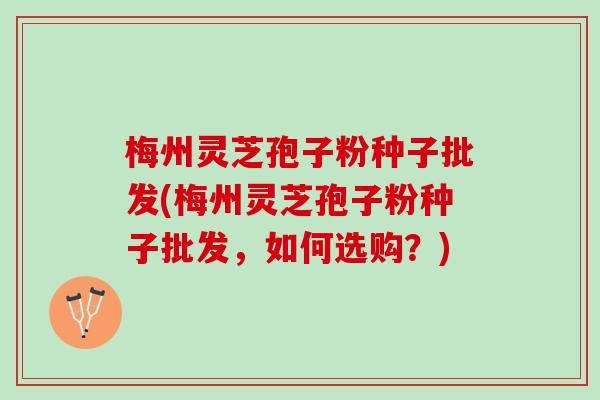 梅州灵芝孢子粉种子批发(梅州灵芝孢子粉种子批发，如何选购？)