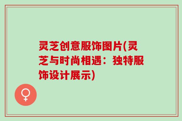 灵芝创意服饰图片(灵芝与时尚相遇：独特服饰设计展示)