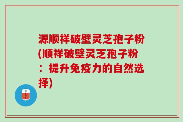 源顺祥破壁灵芝孢子粉(顺祥破壁灵芝孢子粉：提升免疫力的自然选择)