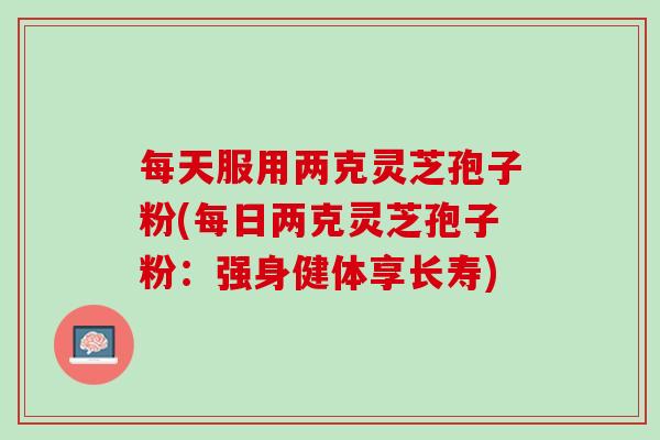 每天服用两克灵芝孢子粉(每日两克灵芝孢子粉：强身健体享长寿)