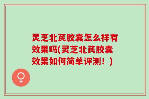 灵芝北芪胶囊怎么样有效果吗(灵芝北芪胶囊效果如何简单评测！)