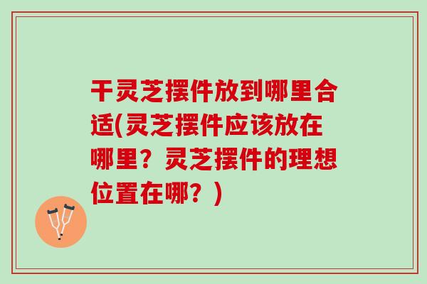 干灵芝摆件放到哪里合适(灵芝摆件应该放在哪里?灵芝摆件的理想位置在哪?) 干灵芝摆件放到哪里合适(灵芝摆件应该放在哪里?灵芝摆件的理想位置在哪?)