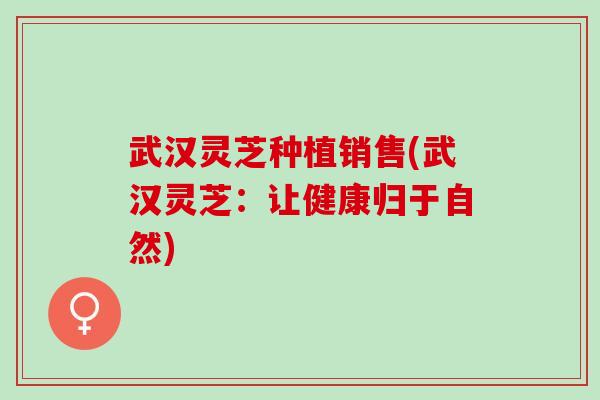 武汉灵芝种植销售(武汉灵芝：让健康归于自然)