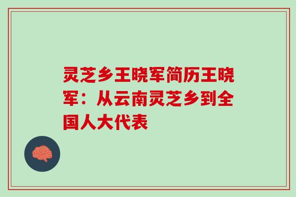 灵芝乡王晓军简历王晓军：从云南灵芝乡到全国人大代表