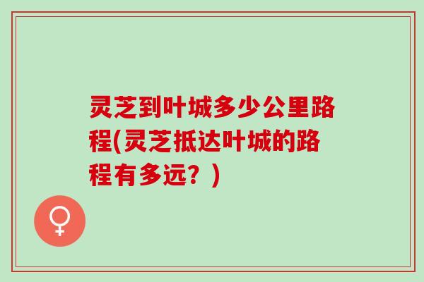 灵芝到叶城多少公里路程(灵芝抵达叶城的路程有多远？)